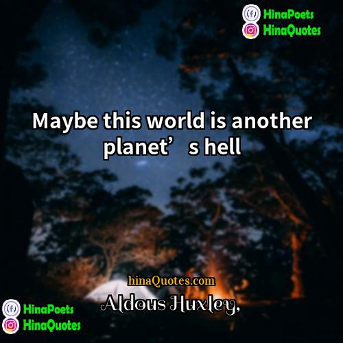 Aldous Huxley Quotes | Maybe this world is another planet’s hell.
